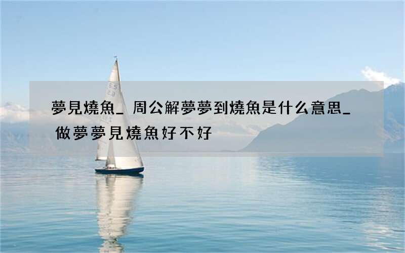 夢見燒魚_周公解夢夢到燒魚是什么意思_做夢夢見燒魚好不好