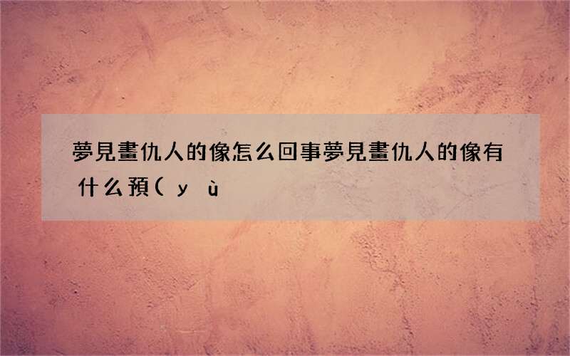 夢見畫仇人的像怎么回事 夢見畫仇人的像有什么預(yù)兆