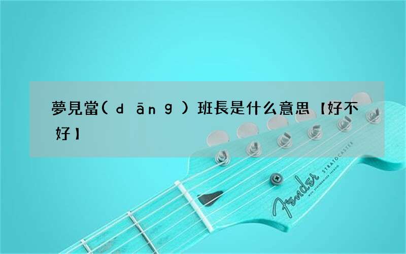 夢見當(dāng)班長是什么意思【好不好】