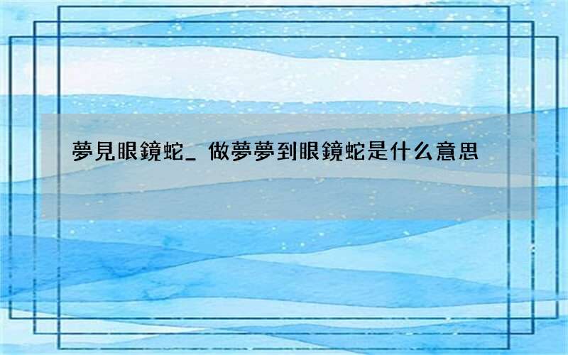夢見眼鏡蛇_做夢夢到眼鏡蛇是什么意思
