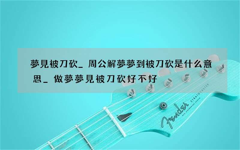 夢見被刀砍_周公解夢夢到被刀砍是什么意思_做夢夢見被刀砍好不好