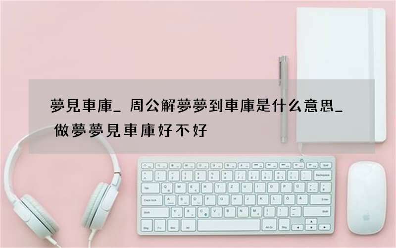 夢見車庫_周公解夢夢到車庫是什么意思_做夢夢見車庫好不好