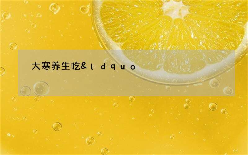 大寒养生吃&ldquo;三冬&rdquo;降&ldquo;三高&rdquo;