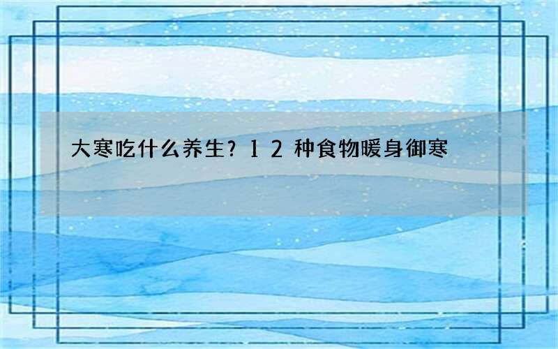 大寒吃什么养生？12种食物暖身御寒