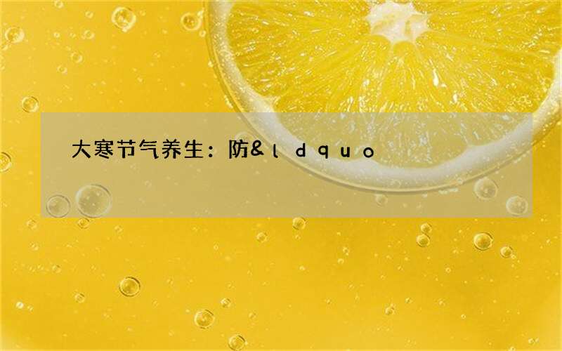 大寒节气养生：防&ldquo;五寒&rdquo;