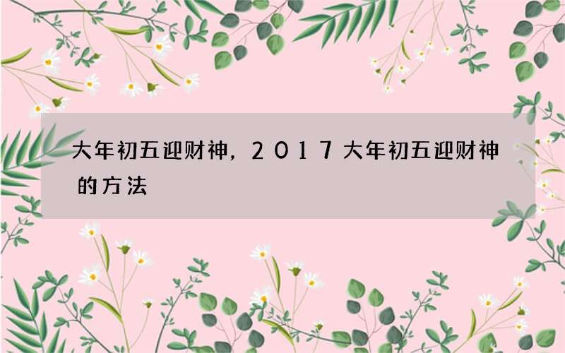 大年初五迎财神，2017大年初五迎财神的方法