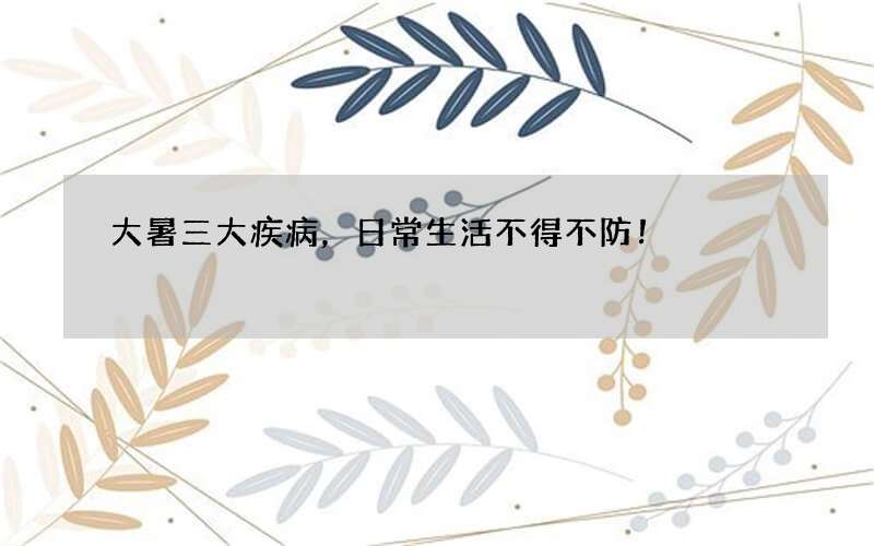 大暑三大疾病，日常生活不得不防！