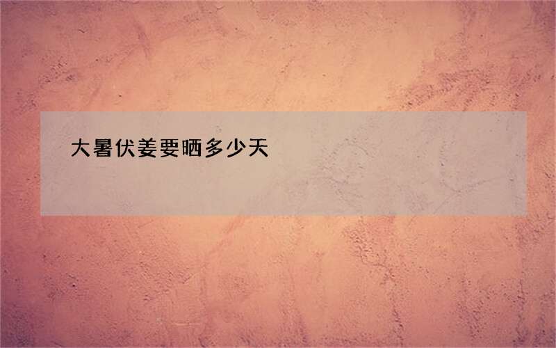 大暑伏姜要晒多少天