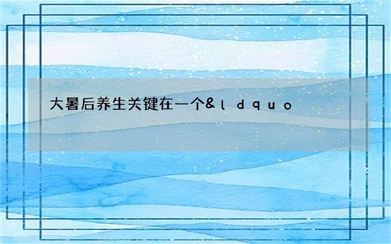 大暑后养生关键在一个&ldquo;清&rdquo;字