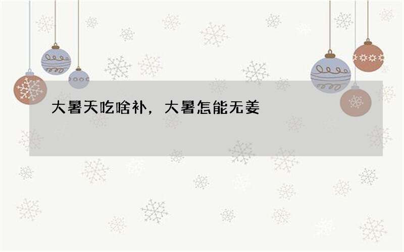 大暑天吃啥补，大暑怎能无姜