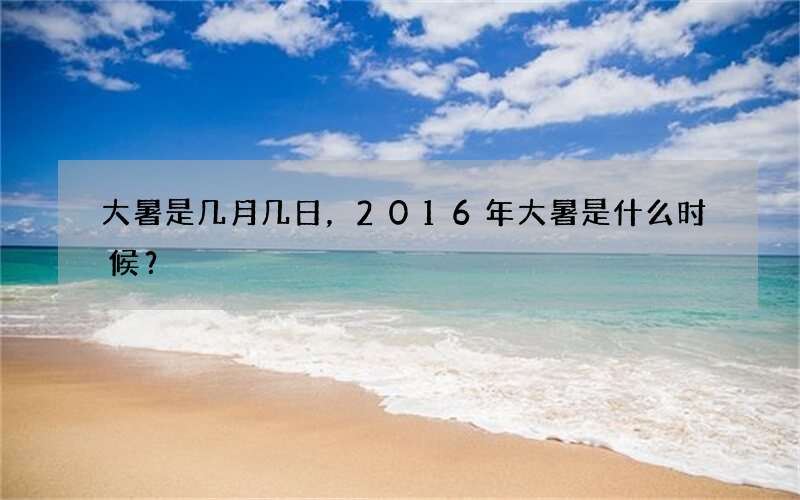 大暑是几月几日，2016年大暑是什么时候？