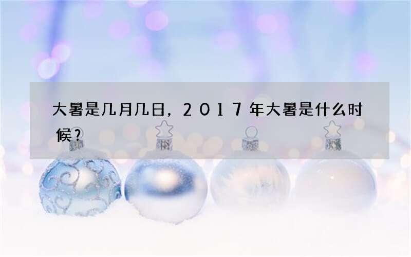大暑是几月几日，2017年大暑是什么时候？