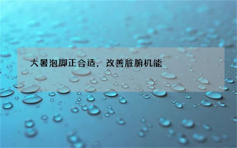 大暑泡脚正合适，改善脏腑机能