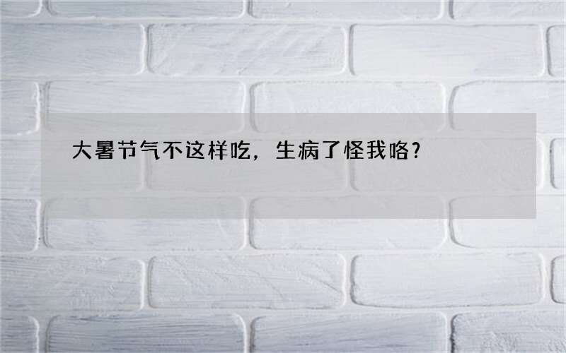 大暑节气不这样吃，生病了怪我咯？