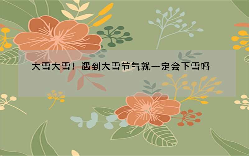 大雪大雪！遇到大雪节气就一定会下雪吗