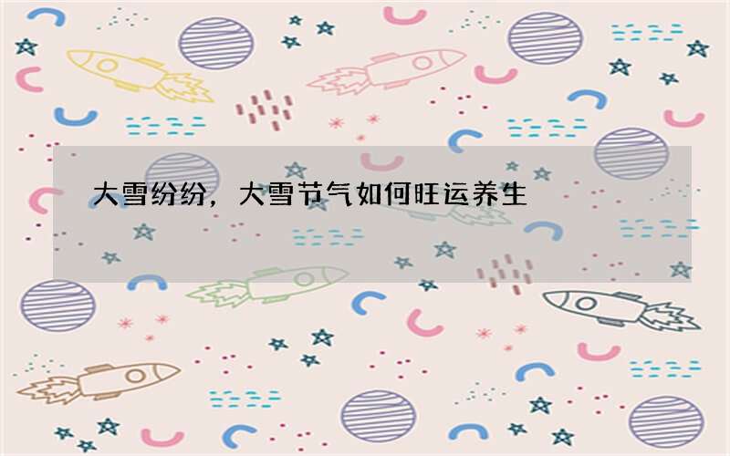 大雪纷纷，大雪节气如何旺运养生