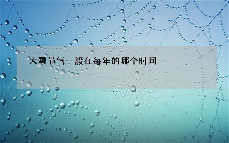 大雪节气一般在每年的哪个时间