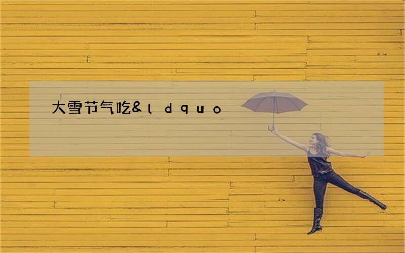 大雪节气吃&ldquo;四冬&rdquo;除积热