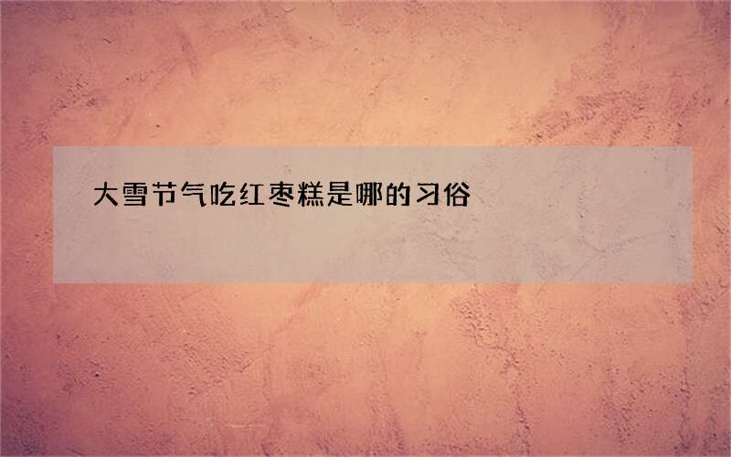 大雪节气吃红枣糕是哪的习俗