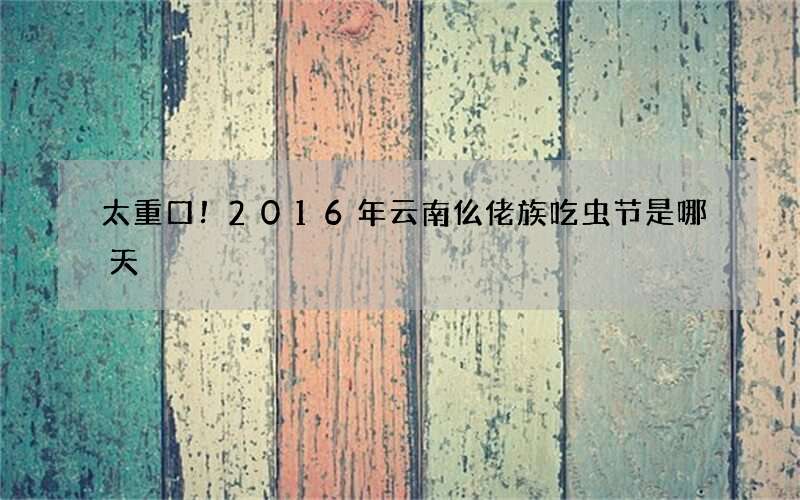 太重口！2016年云南仫佬族吃虫节是哪天