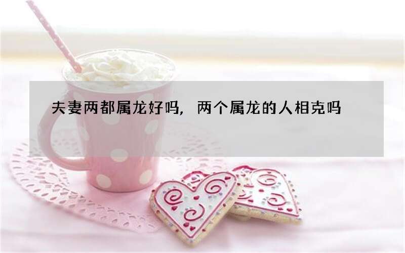 夫妻两都属龙好吗,两个属龙的人相克吗