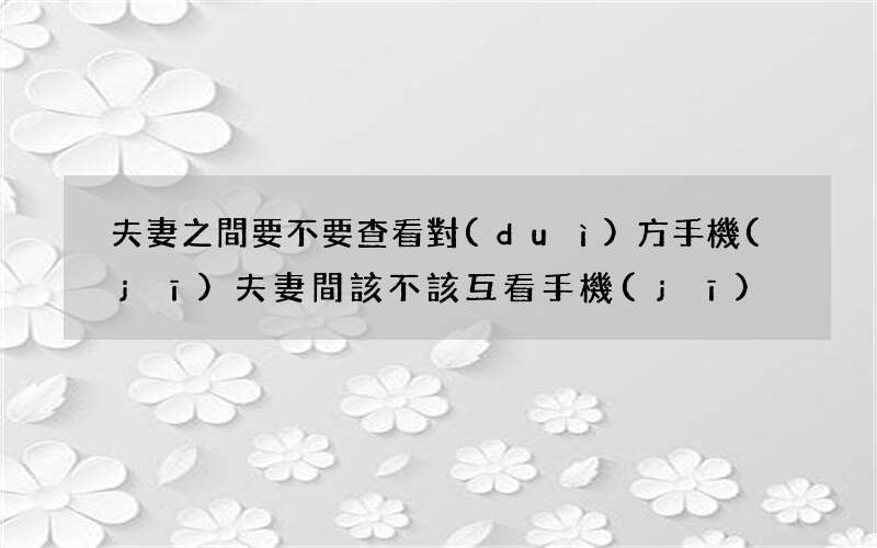 夫妻之間要不要查看對(duì)方手機(jī) 夫妻間該不該互看手機(jī)