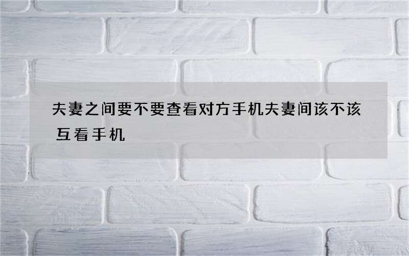 夫妻之间要不要查看对方手机 夫妻间该不该互看手机