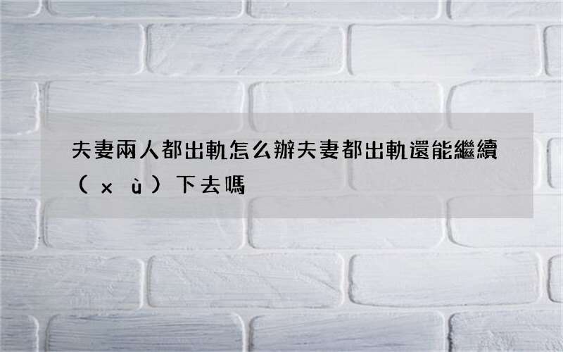 夫妻兩人都出軌怎么辦 夫妻都出軌還能繼續(xù)下去嗎