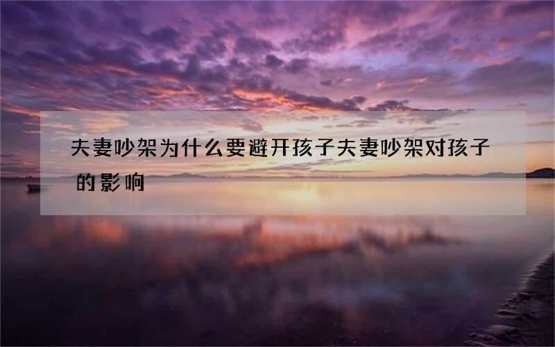 夫妻吵架为什么要避开孩子 夫妻吵架对孩子的影响