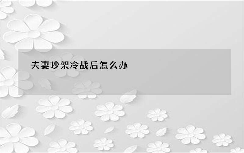 夫妻吵架冷战后怎么办