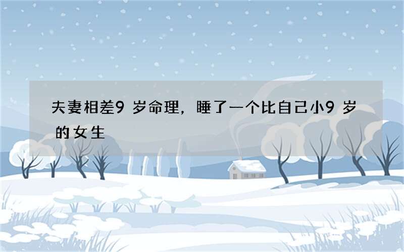 夫妻相差9岁命理，睡了一个比自己小9岁的女生