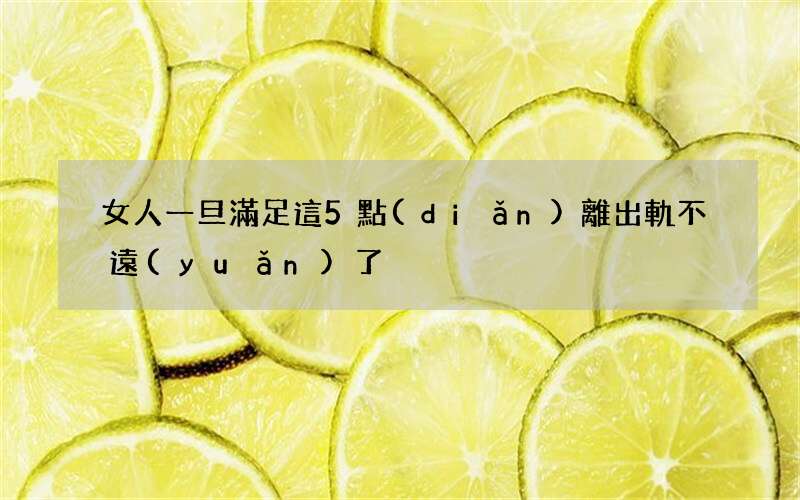 女人一旦滿足這5點(diǎn)離出軌不遠(yuǎn)了