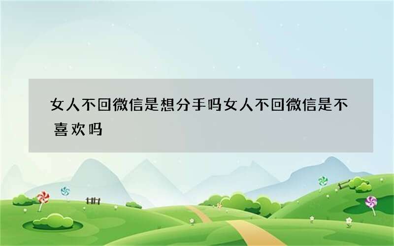 女人不回微信是想分手吗 女人不回微信是不喜欢吗