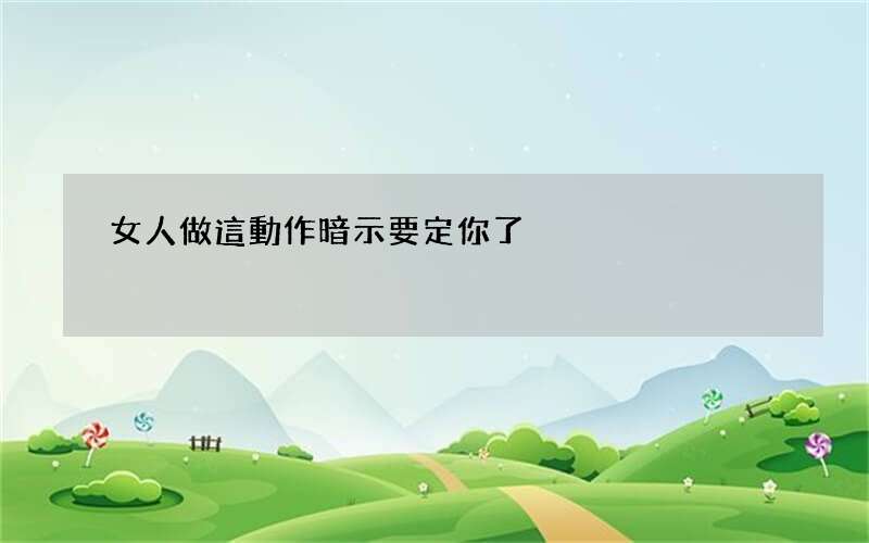 女人做這動作暗示要定你了