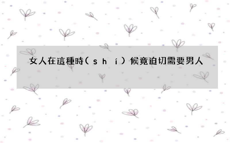 女人在這種時(shí)候竟迫切需要男人
