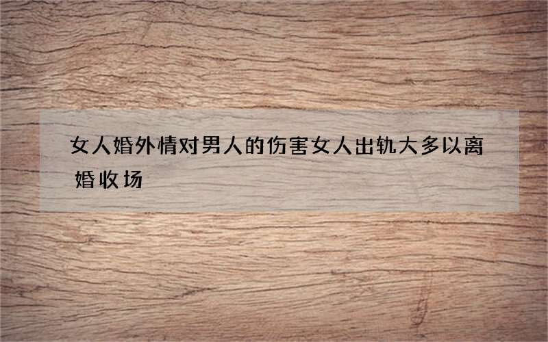 女人婚外情对男人的伤害 女人出轨大多以离婚收场