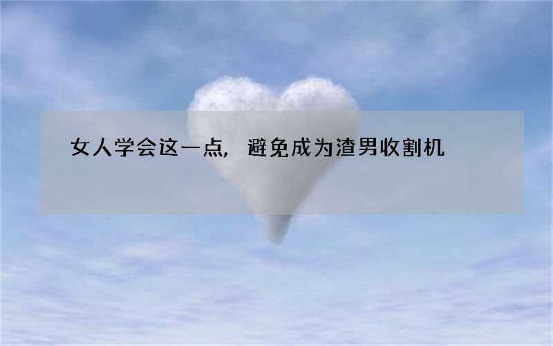女人学会这一点,避免成为渣男收割机