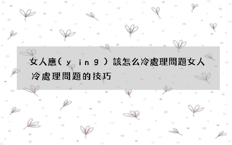 女人應(yīng)該怎么冷處理問題 女人冷處理問題的技巧