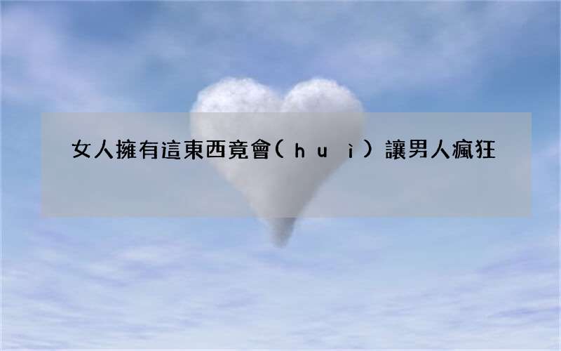 女人擁有這東西竟會(huì)讓男人瘋狂