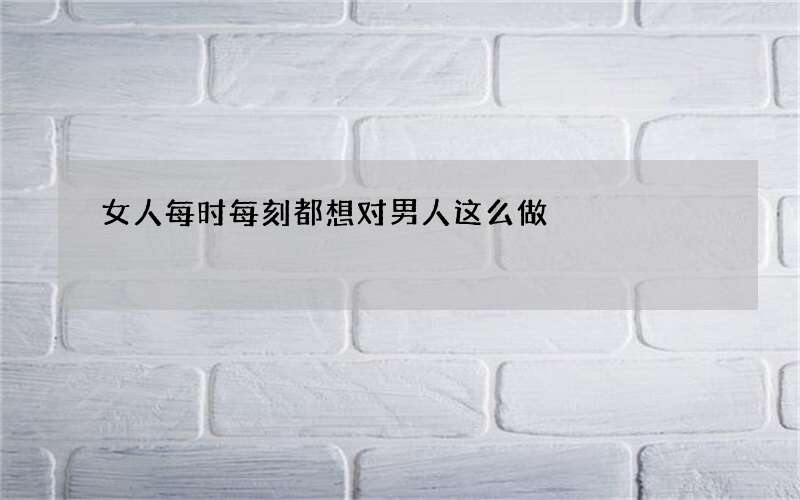 女人每时每刻都想对男人这么做
