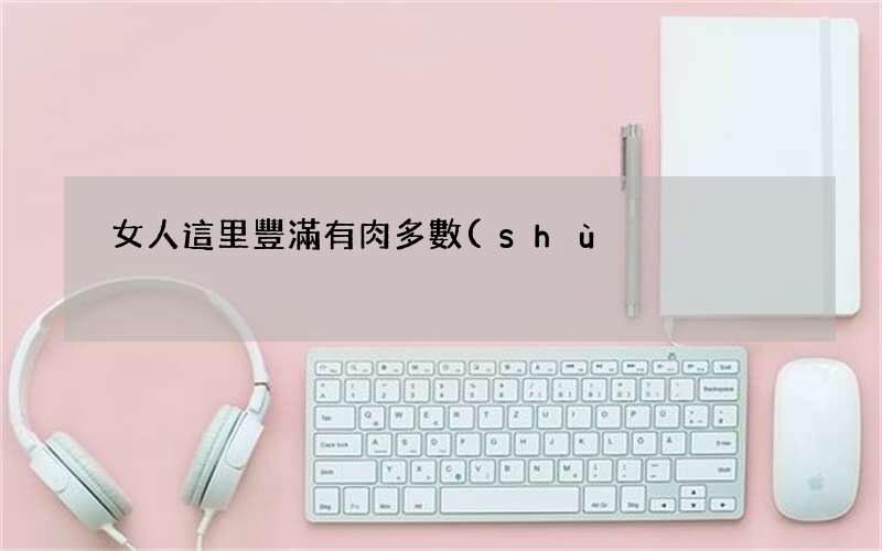 女人這里豐滿有肉多數(shù)能富貴