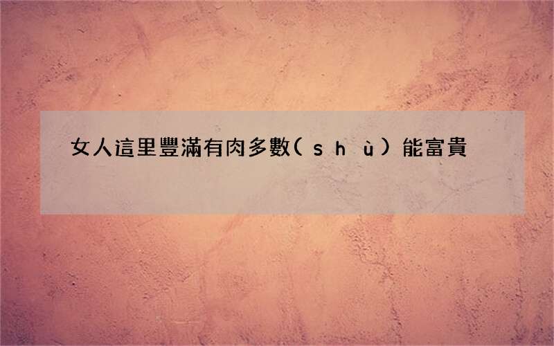 女人這里豐滿有肉多數(shù)能富貴