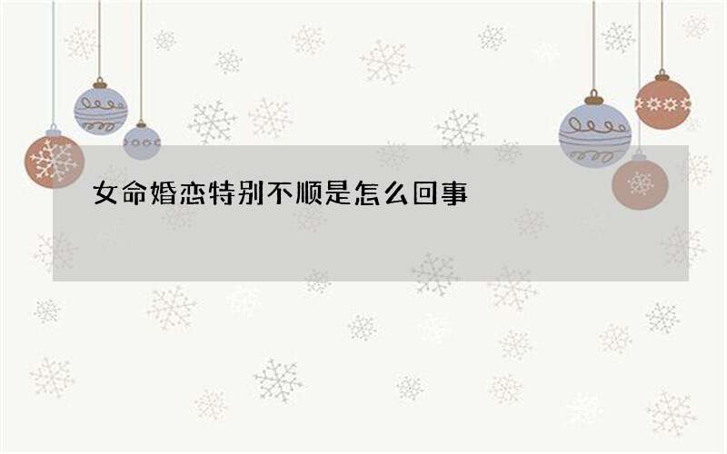 女命婚恋特别不顺是怎么回事