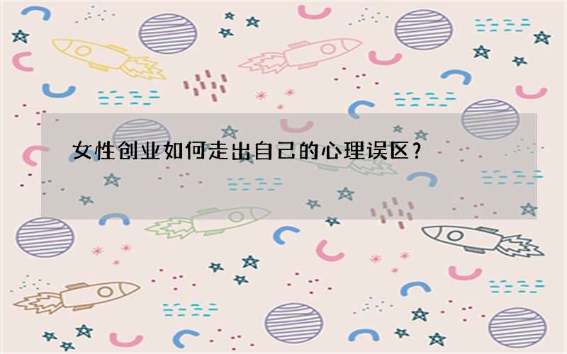 女性创业如何走出自己的心理误区？