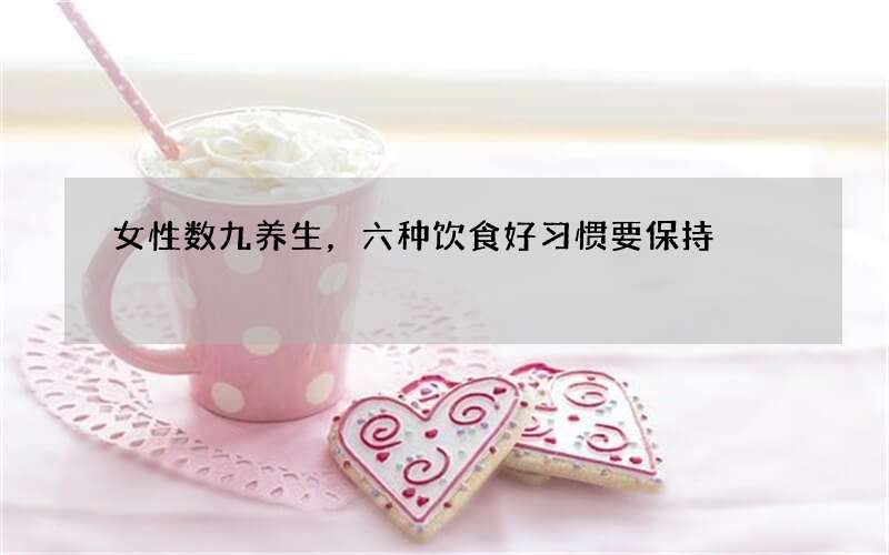 女性数九养生，六种饮食好习惯要保持