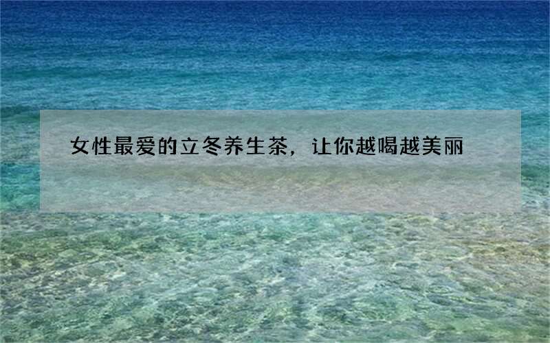 女性最爱的立冬养生茶，让你越喝越美丽