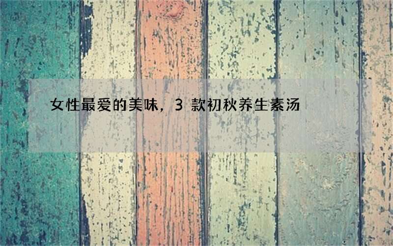 女性最爱的美味，3款初秋养生素汤