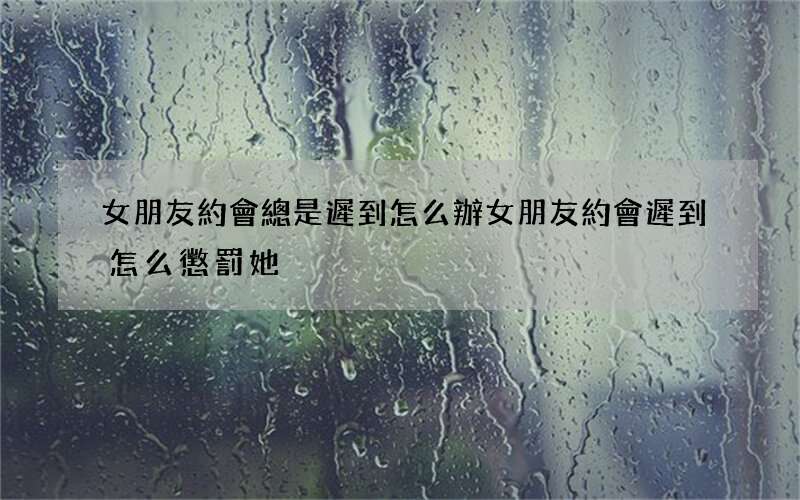 女朋友約會總是遲到怎么辦 女朋友約會遲到怎么懲罰她