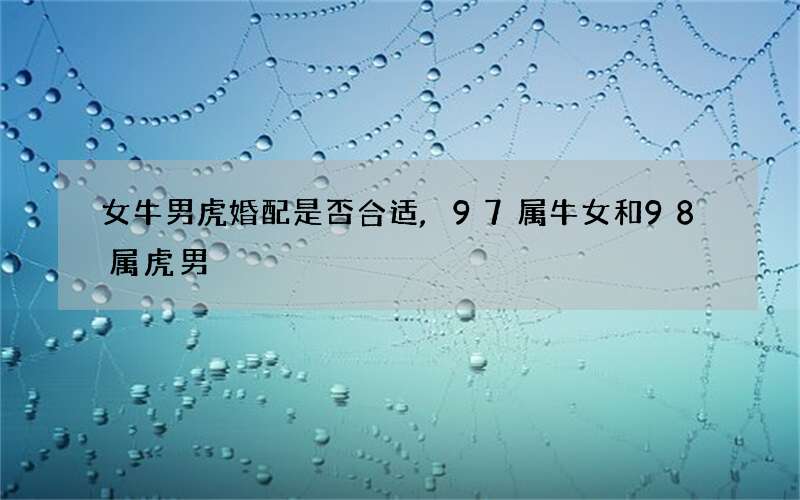 女牛男虎婚配是否合适,97属牛女和98属虎男