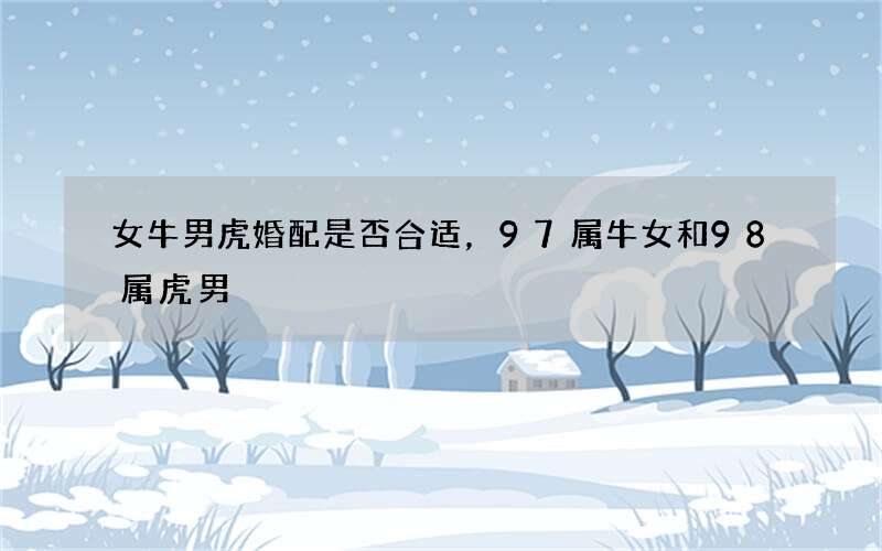 女牛男虎婚配是否合适，97属牛女和98属虎男